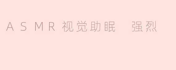 ASMR视觉助眠 强烈